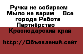 Ручки не собираем! Мыло не варим! - Все города Работа » Партнёрство   . Краснодарский край